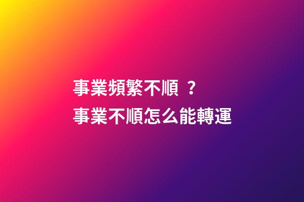 事業頻繁不順？事業不順怎么能轉運